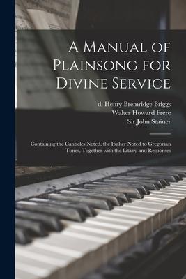 A Manual of Plainsong for Divine Service: Containing the Canticles Noted, the Psalter Noted to Gregorian Tones, Together With the Litany and Responses