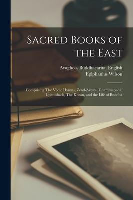 Sacred Books of the East: Comprising The Vedic Hymns, Zend-Avesta, Dhammapada, Upanishads, The Koran, and the Life of Buddha