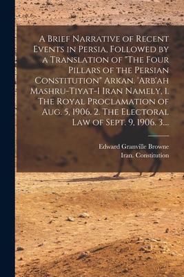 A Brief Narrative of Recent Events in Persia, Followed by a Translation of "The Four Pillars of the Persian Constitution" Arkan. 'Arb'ah Mashru-tiyat-