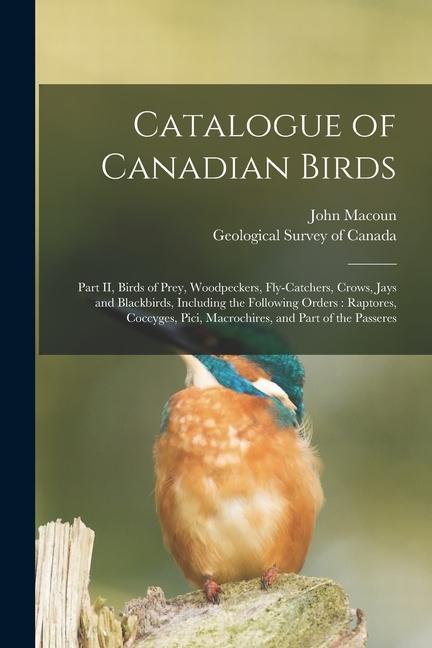 Catalogue of Canadian Birds [microform]: Part II, Birds of Prey, Woodpeckers, Fly-catchers, Crows, Jays and Blackbirds, Including the Following Orders