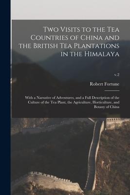 Two Visits to the Tea Countries of China and the British Tea Plantations in the Himalaya: With a Narrative of Adventures, and a Full Description of th