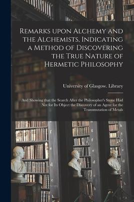 Remarks Upon Alchemy and the Alchemists, Indicating a Method of Discovering the True Nature of Hermetic Philosophy: and Showing That the Search After