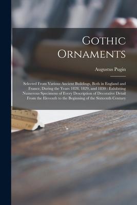 Gothic Ornaments: Selected From Various Ancient Buildings, Both in England and France, During the Years 1828, 1829, and 1830: Exhibiting