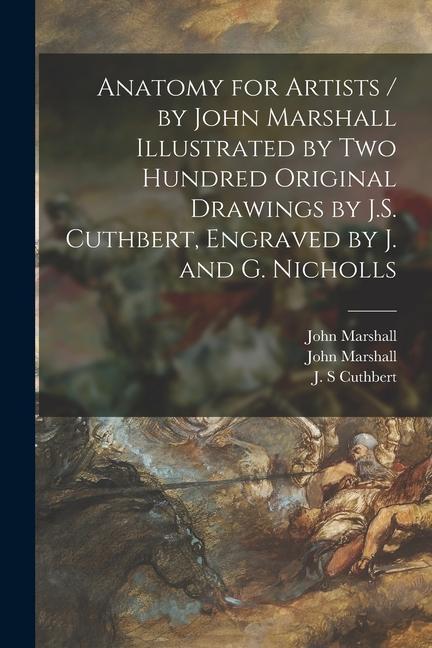 Anatomy for Artists / by John Marshall Illustrated by Two Hundred Original Drawings by J.S. Cuthbert, Engraved by J. and G. Nicholls