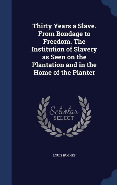 Thirty Years a Slave. From Bondage to Freedom. The Institution of Slavery as Seen on the Plantation and in the Home of the Planter