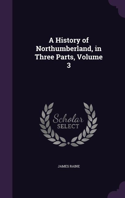 A History of Northumberland, in Three Parts, Volume 3