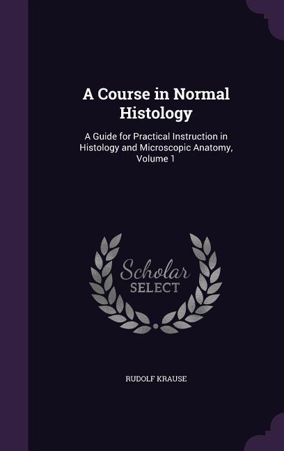 A Course in Normal Histology: A Guide for Practical Instruction in Histology and Microscopic Anatomy, Volume 1