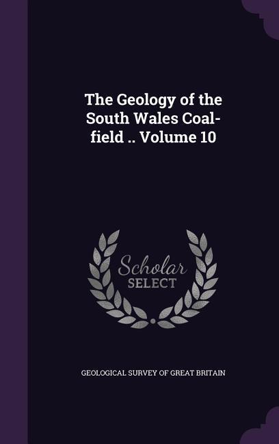 The Geology of the South Wales Coal-field .. Volume 10