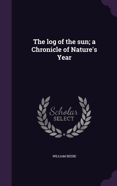 The log of the sun; a Chronicle of Nature's Year