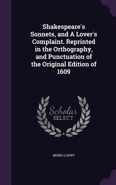 Shakespeare's Sonnets, and A Lover's Complaint. Reprinted in the Orthography, and Punctuation of the Original Edition of 1609