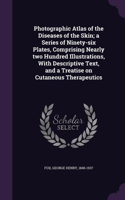 Photographic Atlas of the Diseases of the Skin; a Series of Ninety-six Plates, Comprising Nearly two Hundred Illustrations, With Descriptive Text, and a Treatise on Cutaneous Therapeutics