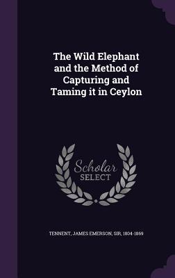 The Wild Elephant and the Method of Capturing and Taming it in Ceylon