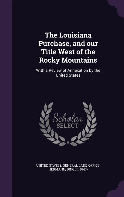 The Louisiana Purchase, and our Title West of the Rocky Mountains: With a Review of Annexation by the United States