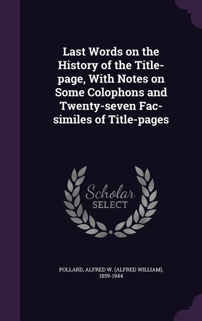 Last Words on the History of the Title-page, With Notes on Some Colophons and Twenty-seven Fac-similes of Title-pages