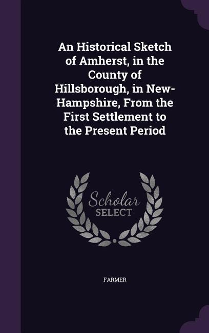 An Historical Sketch of Amherst, in the County of Hillsborough, in New-Hampshire, From the First Settlement to the Present Period