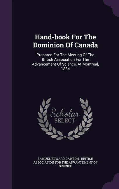 Hand-book For The Dominion Of Canada: Prepared For The Meeting Of The British Association For The Advancement Of Science, At Montreal, 1884