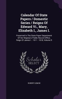 Calendar Of State Papers / Domestic Series / Reigns Of Edward Vi., Mary, Elizabeth I., James I.: Preserved In The State Paper Department Of Her Majest