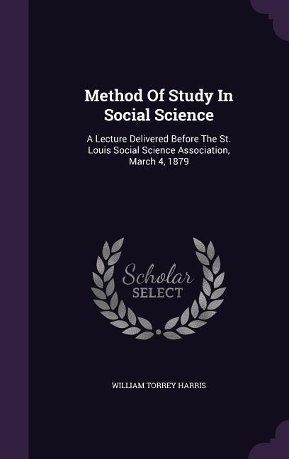 Method Of Study In Social Science: A Lecture Delivered Before The St. Louis Social Science Association, March 4, 1879