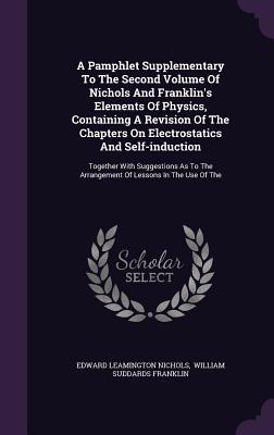 A Pamphlet Supplementary To The Second Volume Of Nichols And Franklin's Elements Of Physics, Containing A Revision Of The Chapters On Electrostatics And Self-induction