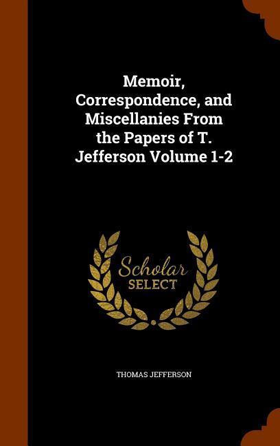 Memoir, Correspondence, and Miscellanies From the Papers of T. Jefferson Volume 1-2