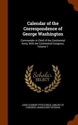 Calendar of the Correspondence of George Washington: Commander in Chief of the Continental Army, With the Continental Congress, Volume 1