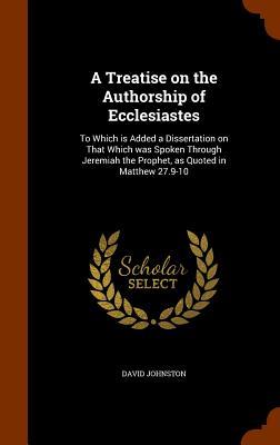 A Treatise on the Authorship of Ecclesiastes: To Which is Added a Dissertation on That Which was Spoken Through Jeremiah the Prophet, as Quoted in Mat