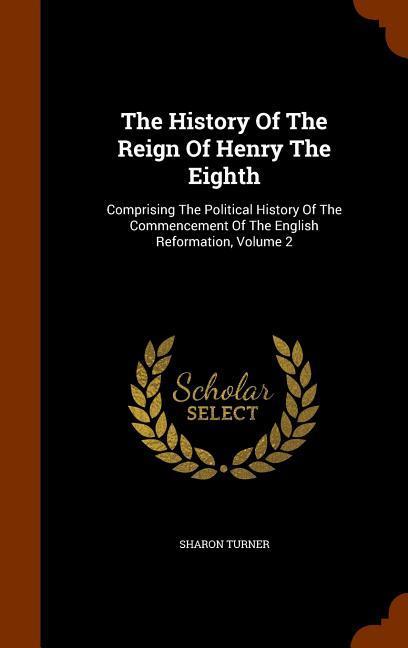 The History Of The Reign Of Henry The Eighth: Comprising The Political History Of The Commencement Of The English Reformation, Volume 2