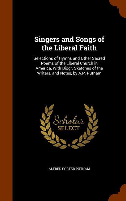 Singers and Songs of the Liberal Faith: Selections of Hymns and Other Sacred Poems of the Liberal Church in America, With Biogr. Sketches of the Write