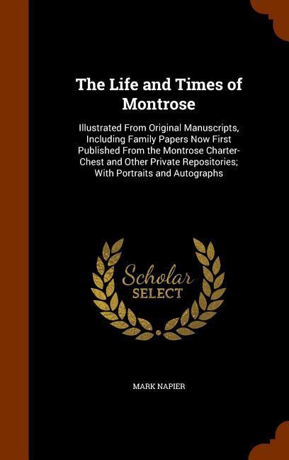 The Life and Times of Montrose: Illustrated From Original Manuscripts, Including Family Papers Now First Published From the Montrose Charter-Chest and