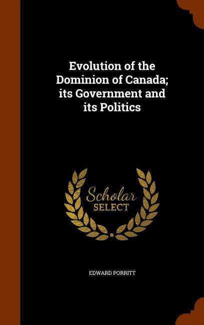 Evolution of the Dominion of Canada; its Government and its Politics