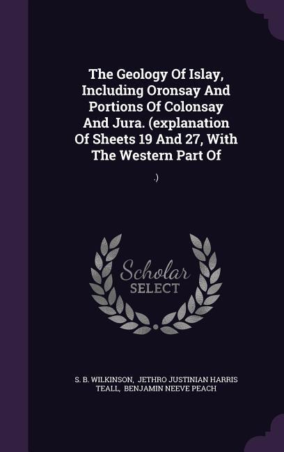 The Geology Of Islay, Including Oronsay And Portions Of Colonsay And Jura. (explanation Of Sheets 19 And 27, With The Western Part Of: .)