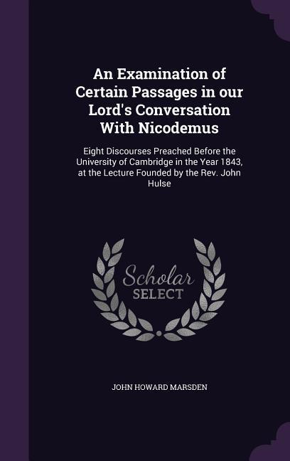 An Examination of Certain Passages in our Lord's Conversation With Nicodemus: Eight Discourses Preached Before the University of Cambridge in the Year