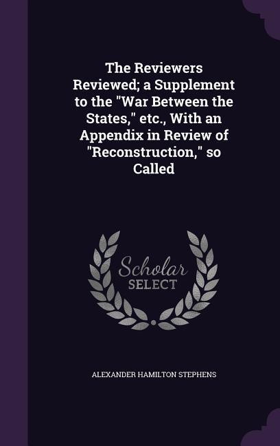 The Reviewers Reviewed; a Supplement to the War Between the States, etc., With an Appendix in Review of Reconstruction, so Called