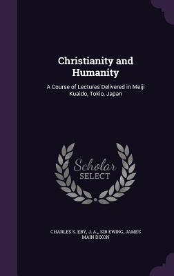 Christianity and Humanity: A Course of Lectures Delivered in Meiji Kuaido, Tokio, Japan