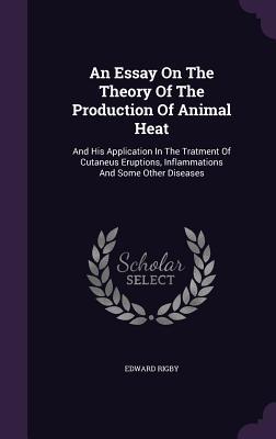 An Essay On The Theory Of The Production Of Animal Heat: And His Application In The Tratment Of Cutaneus Eruptions, Inflammations And Some Other Disea