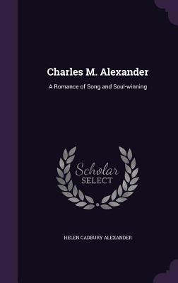 Charles M. Alexander: A Romance of Song and Soul-winning