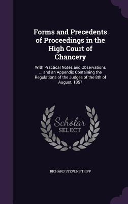 Forms and Precedents of Proceedings in the High Court of Chancery: With Practical Notes and Observations ... and an Appendix Containing the Regulation