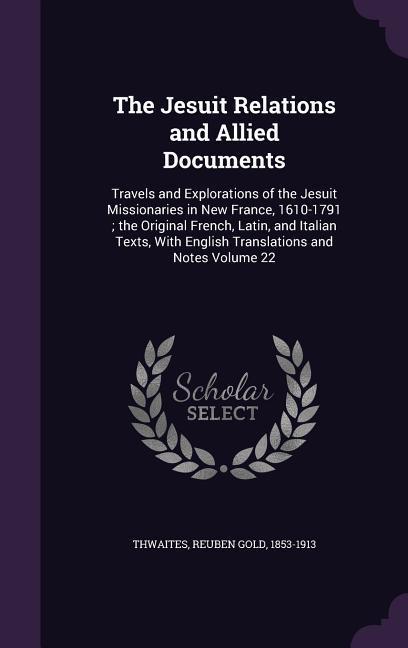 The Jesuit Relations and Allied Documents: Travels and Explorations of the Jesuit Missionaries in New France, 1610-1791; the Original French, Latin, a