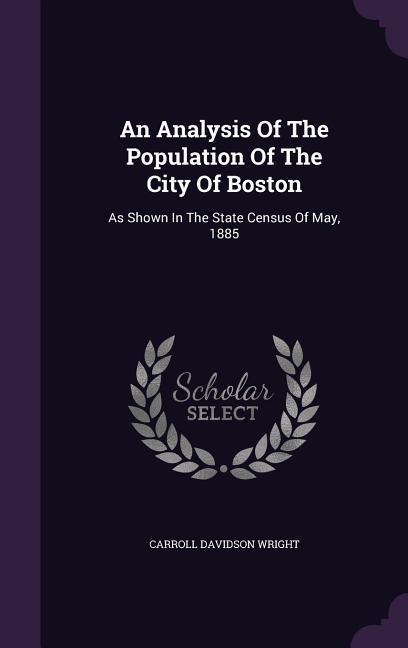 An Analysis Of The Population Of The City Of Boston: As Shown In The State Census Of May, 1885