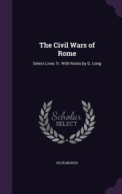 The Civil Wars of Rome: Select Lives Tr. With Notes by G. Long