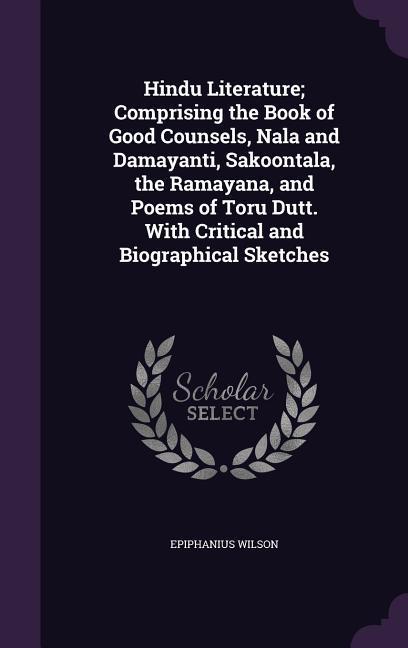 Hindu Literature; Comprising the Book of Good Counsels, Nala and Damayanti, Sakoontala, the Ramayana, and Poems of Toru Dutt. With Critical and Biographical Sketches