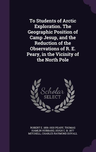 To Students of Arctic Exploration. The Geographic Position of Camp Jesup, and the Reduction of the Observations of R. E. Peary, in the Vicinity of the