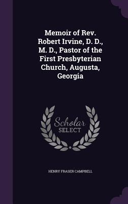 Memoir of Rev. Robert Irvine, D. D., M. D., Pastor of the First Presbyterian Church, Augusta, Georgia