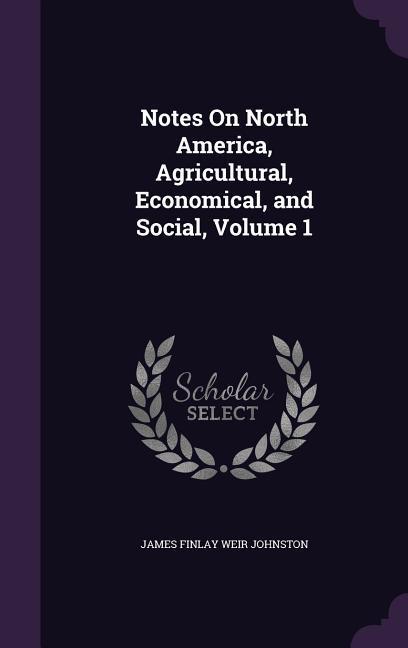 Notes On North America, Agricultural, Economical, and Social, Volume 1