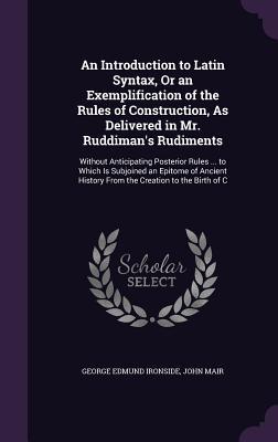 An Introduction to Latin Syntax, Or an Exemplification of the Rules of Construction, As Delivered in Mr. Ruddiman's Rudiments: Without Anticipating Po