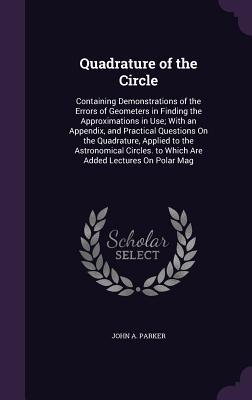 Quadrature of the Circle: Containing Demonstrations of the Errors of Geometers in Finding the Approximations in Use; With an Appendix, and Pract