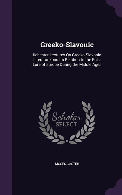 Greeko-Slavonic: Ilchester Lectures On Greeko-Slavonic Literature and Its Relation to the Folk-Lore of Europe During the Middle Ages