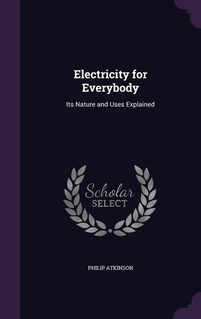 Electricity for Everybody: Its Nature and Uses Explained