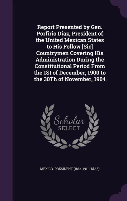 Report Presented by Gen. Porfirio Diaz, President of the United Mexican States to His Follow [Sic] Countrymen Covering His Administration During the C