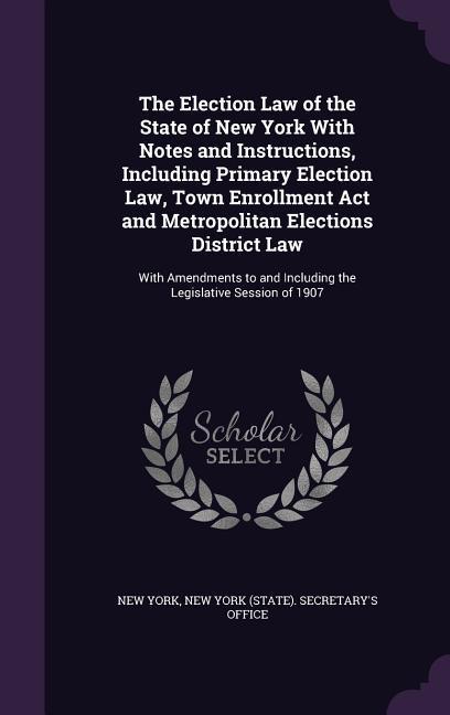 The Election Law of the State of New York With Notes and Instructions, Including Primary Election Law, Town Enrollment Act and Metropolitan Elections